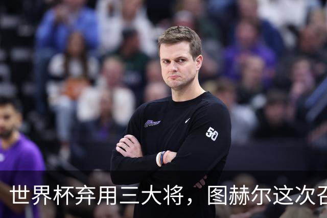 世界杯弃用三大将，图赫尔这次召回谁？