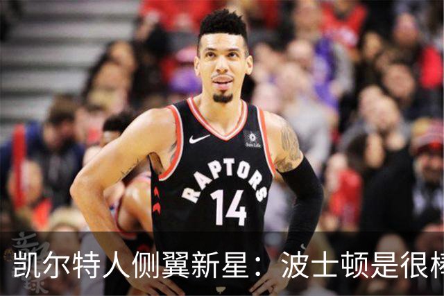 凯尔特人侧翼新星：波士顿是很棒的城市，这里的环境和欧洲很接近