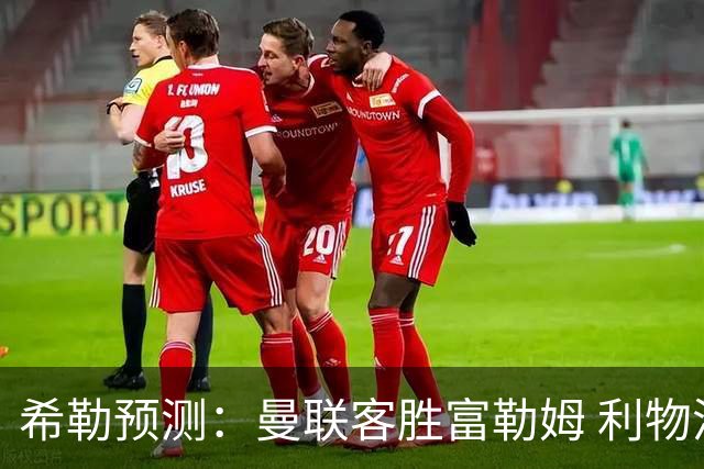 希勒预测：曼联客胜富勒姆 利物浦负伯恩茅斯，枪手曼城继续连胜