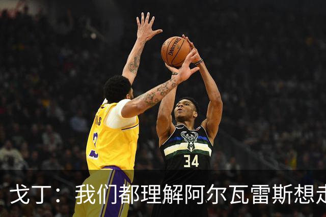 戈丁：我们都理解阿尔瓦雷斯想走，但他的做法和方式错了