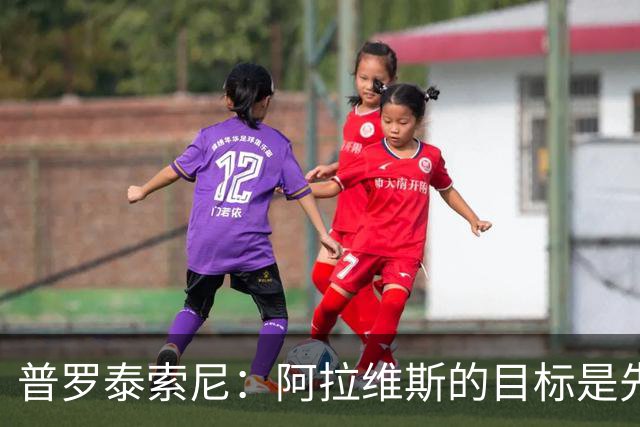 普罗泰索尼：阿拉维斯的目标是先保级，如果能更进一步会更好